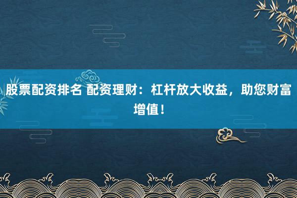 股票配资排名 配资理财：杠杆放大收益，助您财富增值！