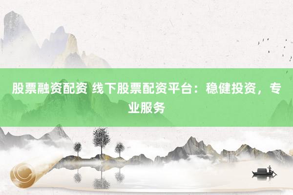 股票融资配资 线下股票配资平台：稳健投资，专业服务