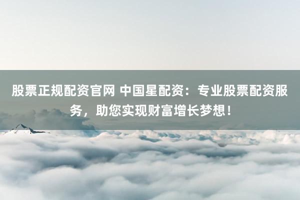 股票正规配资官网 中国星配资：专业股票配资服务，助您实现财富增长梦想！