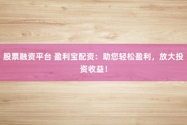 股票融资平台 盈利宝配资：助您轻松盈利，放大投资收益！