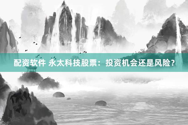 配资软件 永太科技股票：投资机会还是风险？