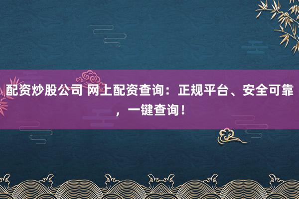 配资炒股公司 网上配资查询：正规平台、安全可靠，一键查询！
