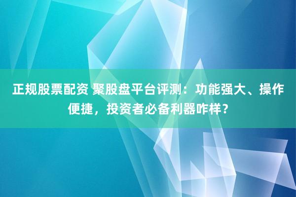 正规股票配资 聚股盘平台评测：功能强大、操作便捷，投资者必备利器咋样？