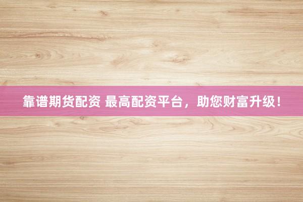 靠谱期货配资 最高配资平台，助您财富升级！