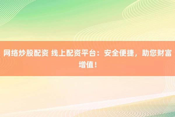 网络炒股配资 线上配资平台：安全便捷，助您财富增值！