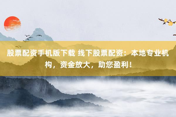 股票配资手机版下载 线下股票配资：本地专业机构，资金放大，助您盈利！