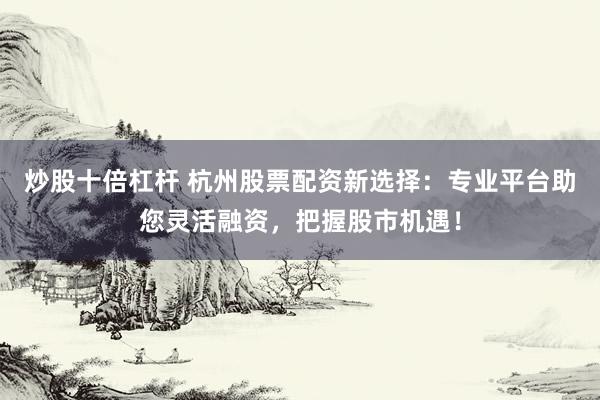 炒股十倍杠杆 杭州股票配资新选择：专业平台助您灵活融资，把握股市机遇！