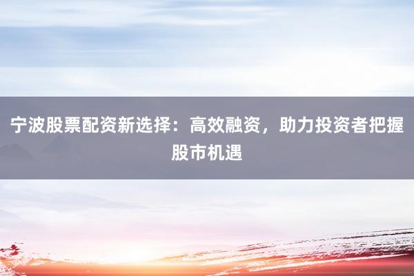宁波股票配资新选择：高效融资，助力投资者把握股市机遇