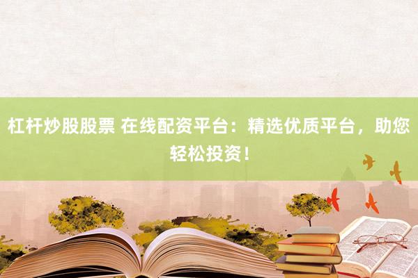 杠杆炒股股票 在线配资平台：精选优质平台，助您轻松投资！