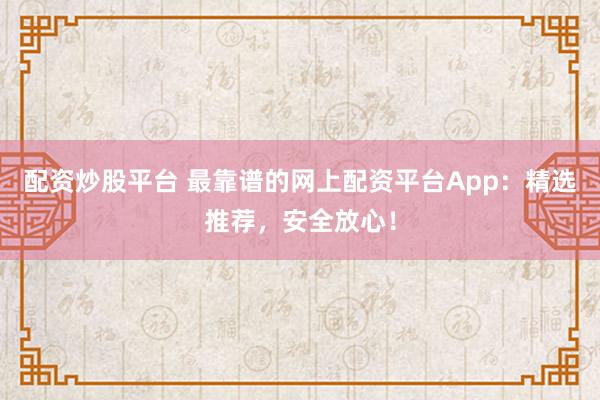 配资炒股平台 最靠谱的网上配资平台App：精选推荐，安全放心！