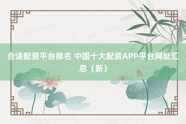 合法配资平台排名 中国十大配资APP平台网址汇总（新）