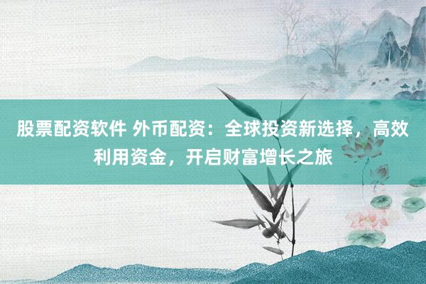 股票配资软件 外币配资：全球投资新选择，高效利用资金，开启财富增长之旅