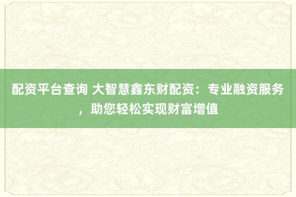 配资平台查询 大智慧鑫东财配资：专业融资服务，助您轻松实现财富增值