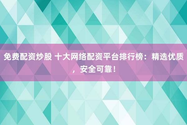 免费配资炒股 十大网络配资平台排行榜：精选优质，安全可靠！