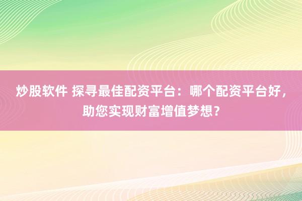 炒股软件 探寻最佳配资平台：哪个配资平台好，助您实现财富增值梦想？