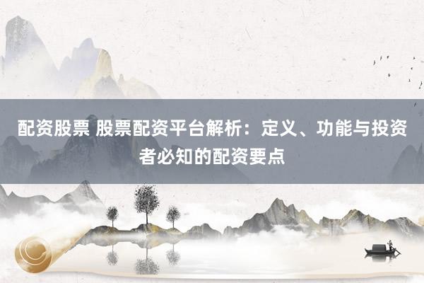 配资股票 股票配资平台解析：定义、功能与投资者必知的配资要点