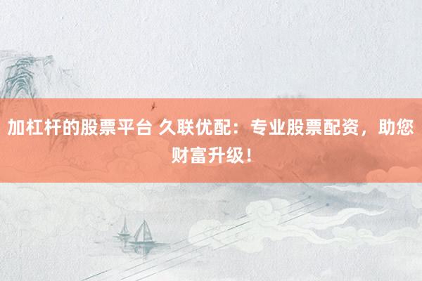 加杠杆的股票平台 久联优配：专业股票配资，助您财富升级！