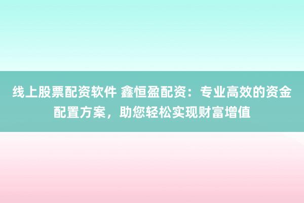 线上股票配资软件 鑫恒盈配资：专业高效的资金配置方案，助您轻松实现财富增值