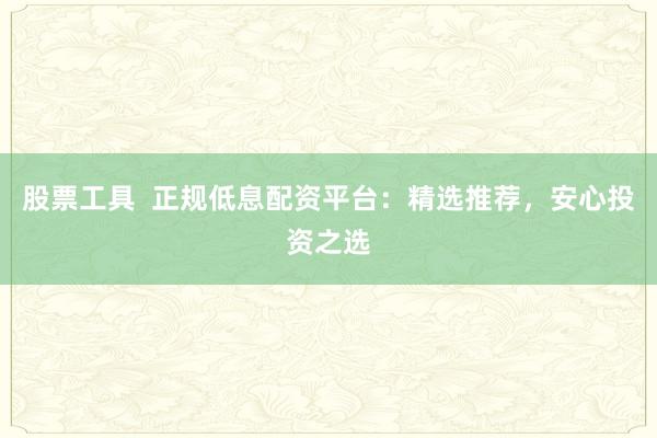 股票工具  正规低息配资平台：精选推荐，安心投资之选