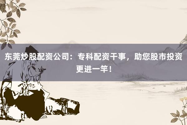 东莞炒股配资公司：专科配资干事，助您股市投资更进一竿！