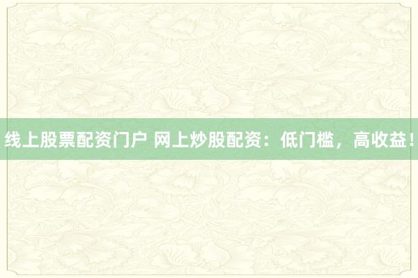 线上股票配资门户 网上炒股配资：低门槛，高收益！