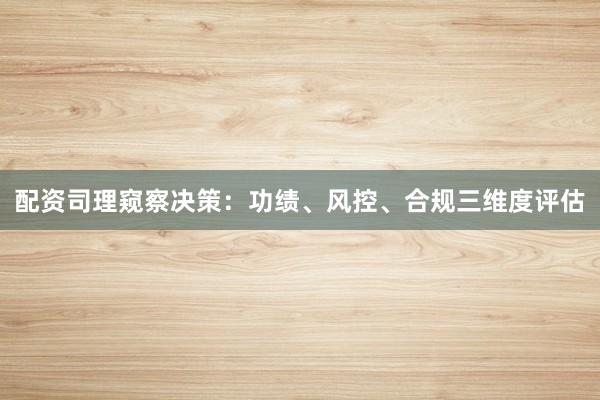 配资司理窥察决策：功绩、风控、合规三维度评估