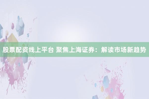 股票配资线上平台 聚焦上海证券：解读市场新趋势