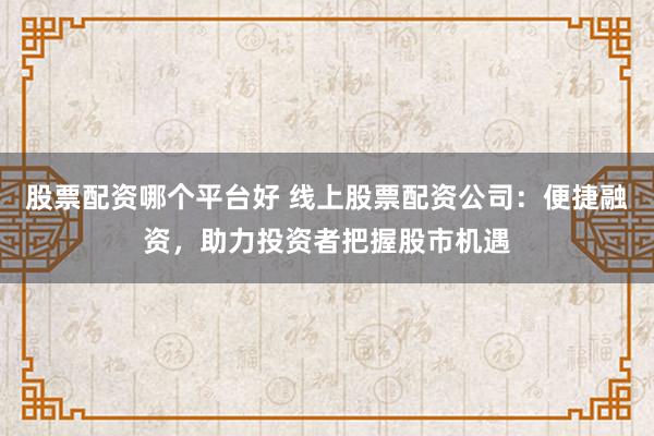 股票配资哪个平台好 线上股票配资公司：便捷融资，助力投资者把握股市机遇
