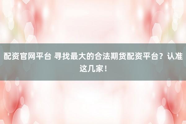配资官网平台 寻找最大的合法期货配资平台？认准这几家！