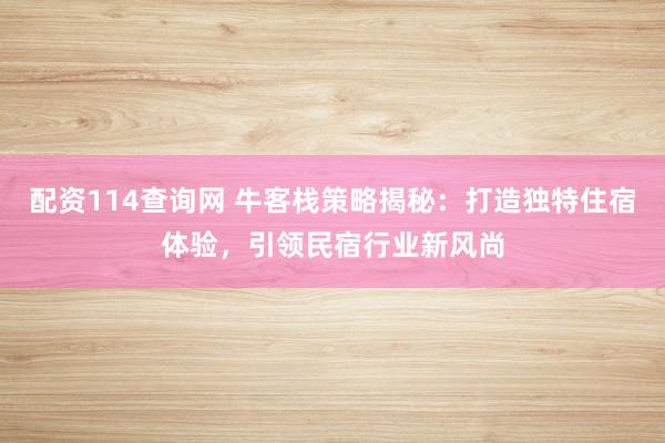 配资114查询网 牛客栈策略揭秘：打造独特住宿体验，引领民宿行业新风尚