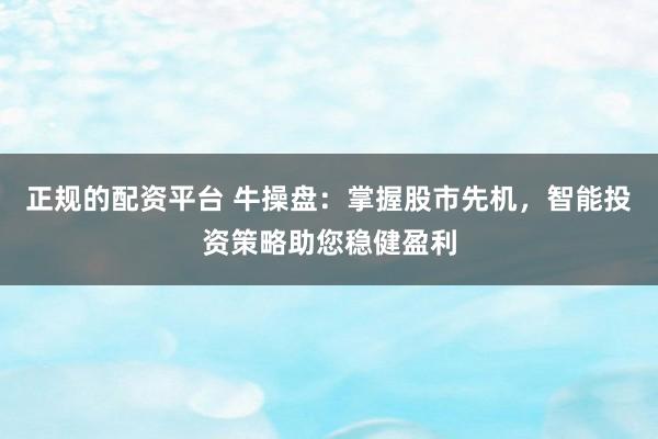 正规的配资平台 牛操盘：掌握股市先机，智能投资策略助您稳健盈利