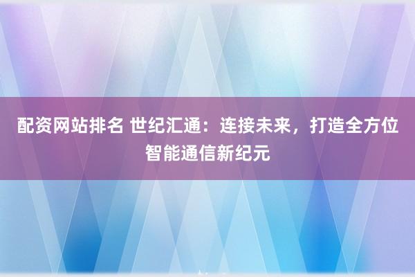 配资网站排名 世纪汇通：连接未来，打造全方位智能通信新纪元