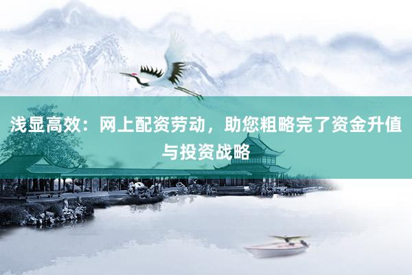浅显高效：网上配资劳动，助您粗略完了资金升值与投资战略