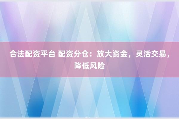 合法配资平台 配资分仓：放大资金，灵活交易，降低风险