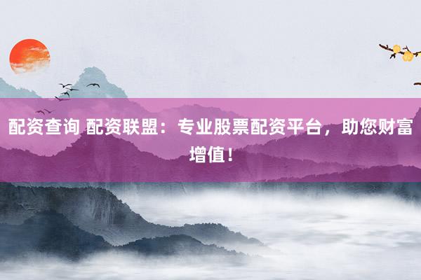 配资查询 配资联盟：专业股票配资平台，助您财富增值！