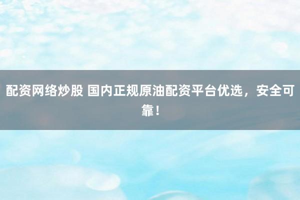 配资网络炒股 国内正规原油配资平台优选，安全可靠！
