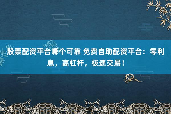 股票配资平台哪个可靠 免费自助配资平台：零利息，高杠杆，极速交易！