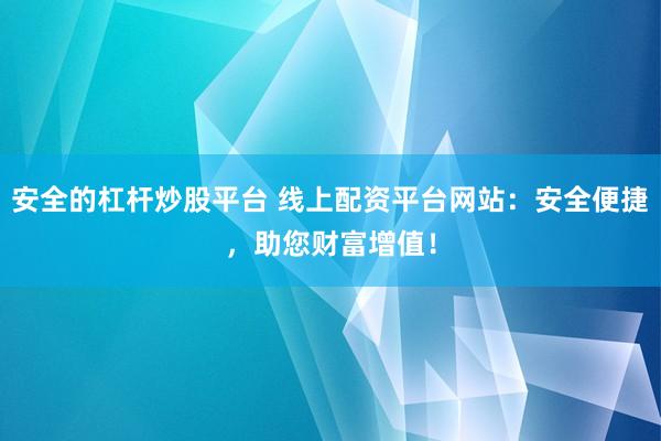 安全的杠杆炒股平台 线上配资平台网站：安全便捷，助您财富增值！