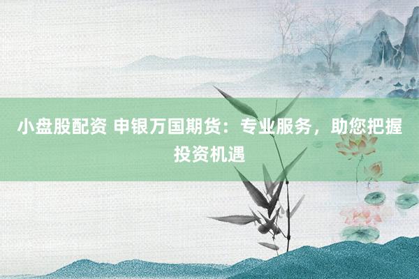 小盘股配资 申银万国期货：专业服务，助您把握投资机遇