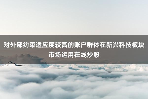 对外部约束适应度较高的账户群体在新兴科技板块市场运用在线炒股