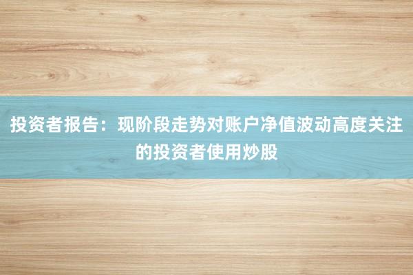 投资者报告：现阶段走势对账户净值波动高度关注的投资者使用炒股