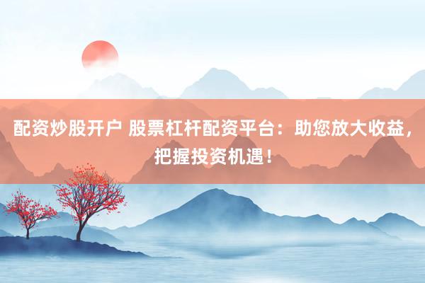 配资炒股开户 股票杠杆配资平台：助您放大收益，把握投资机遇！