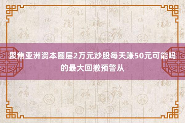 聚焦亚洲资本圈层2万元炒股每天赚50元可能吗的最大回撤预警从