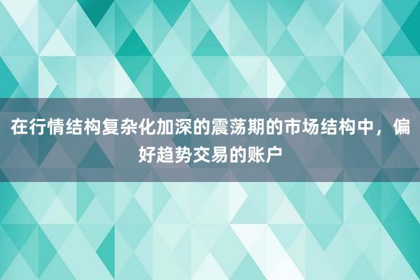 在行情结构复杂化加深的震荡期的市场结构中，偏好趋势交易的账户