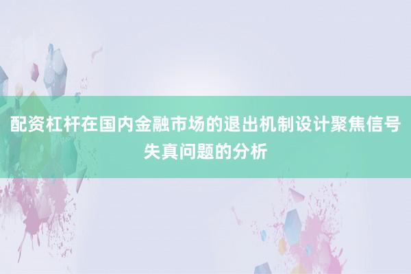 配资杠杆在国内金融市场的退出机制设计聚焦信号失真问题的分析
