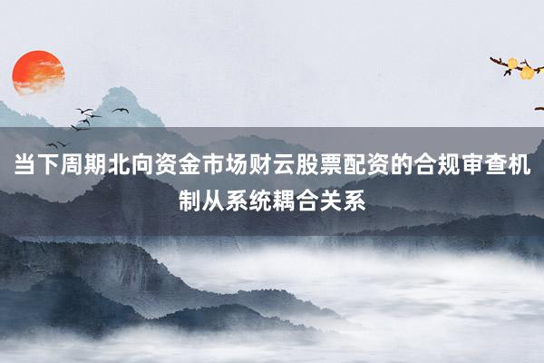 当下周期北向资金市场财云股票配资的合规审查机制从系统耦合关系