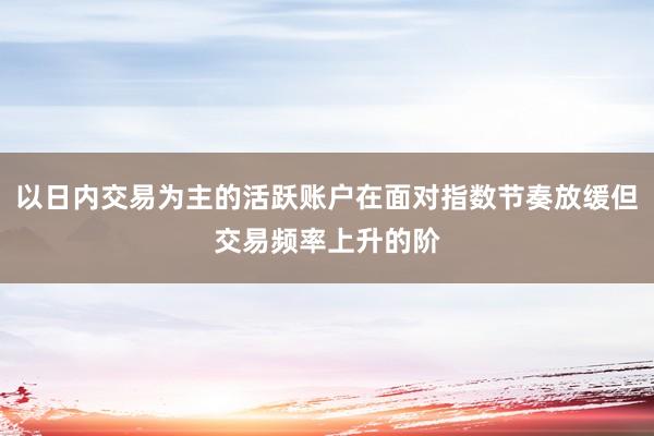 以日内交易为主的活跃账户在面对指数节奏放缓但交易频率上升的阶