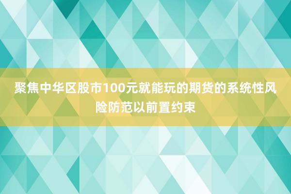 聚焦中华区股市100元就能玩的期货的系统性风险防范以前置约束