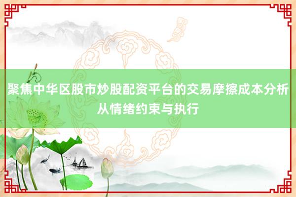 聚焦中华区股市炒股配资平台的交易摩擦成本分析从情绪约束与执行