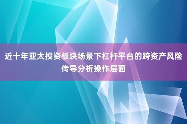 近十年亚太投资板块场景下杠杆平台的跨资产风险传导分析操作层面